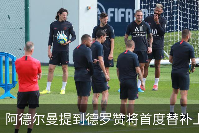 阿德尔曼提到德罗赞将首度替补上场，优化阵容组合是重点